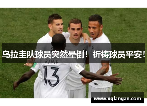 乌拉圭队球员突然晕倒!祈祷球员平安!