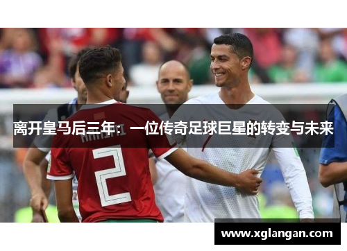 离开皇马后三年：一位传奇足球巨星的转变与未来