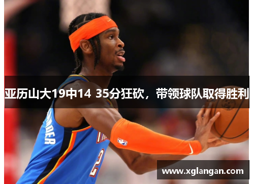 亚历山大19中14 35分狂砍，带领球队取得胜利
